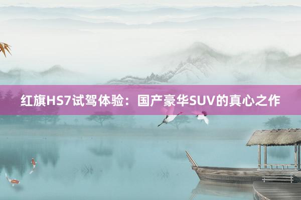 红旗HS7试驾体验：国产豪华SUV的真心之作