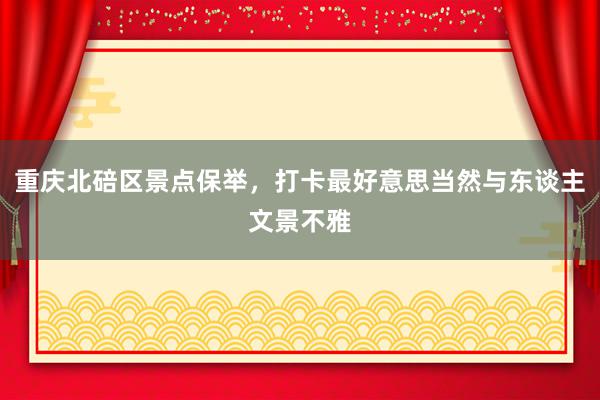 重庆北碚区景点保举，打卡最好意思当然与东谈主文景不雅
