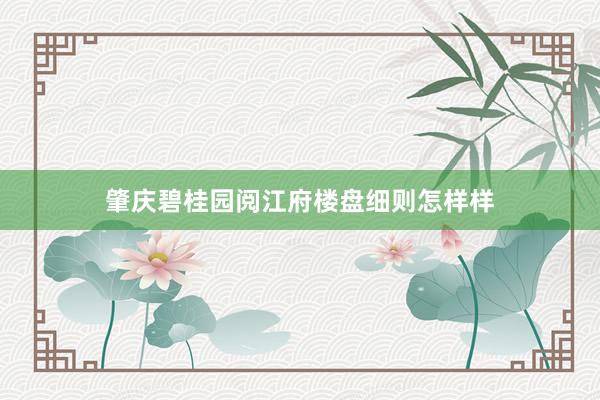 肇庆碧桂园阅江府楼盘细则怎样样