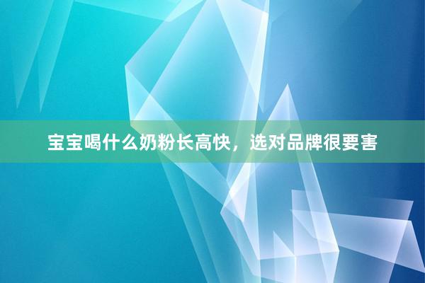 宝宝喝什么奶粉长高快，选对品牌很要害