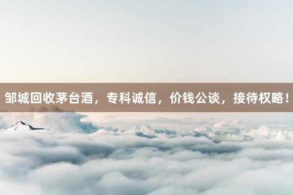 邹城回收茅台酒，专科诚信，价钱公谈，接待权略！
