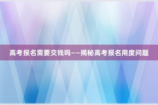高考报名需要交钱吗——揭秘高考报名用度问题