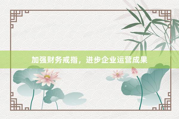加强财务戒指，进步企业运营成果
